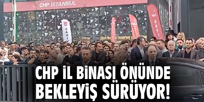 CHP İl binası önünde bekleyiş sürüyor!