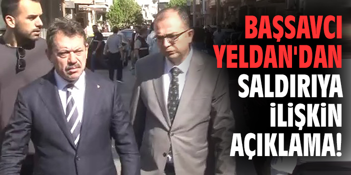 Başsavcı Yeldan'dan saldırıya ilişkin açıklama!