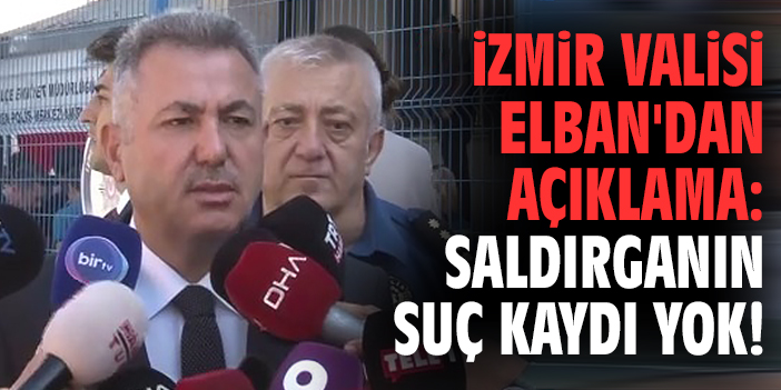 İzmir Valisi Elban'dan açıklama: Saldırganın suç kaydı yok!