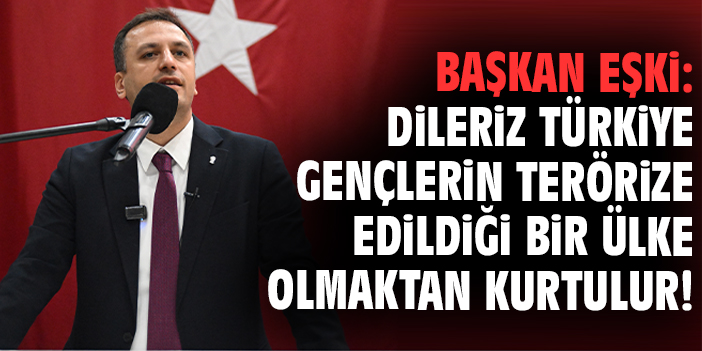 Başkan Eşki: Dileriz Türkiye gençlerin terörize edildiği bir ülke olmaktan kurtulur