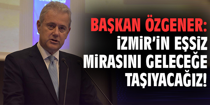 Başkan Özgener: İzmir’in eşsiz mirasını geleceğe taşıyacağız