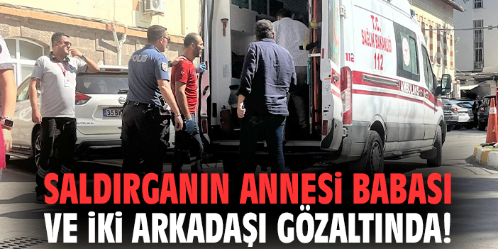 Saldırganın annesi babası ve iki arkadaşı gözaltında!