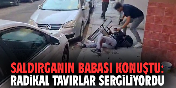 Saldırganın babası konuştu: Radikal tavırlar sergiliyordu!