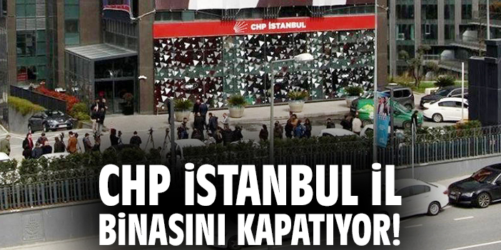 CHP İstanbul İl binasını kapatıyor!