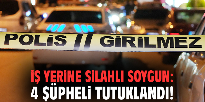 İş yerine silahlı soygun: 4 şüpheli tutuklandı!