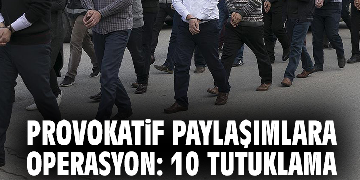 Provokatif paylaşımlara operasyon: 10 tutuklama