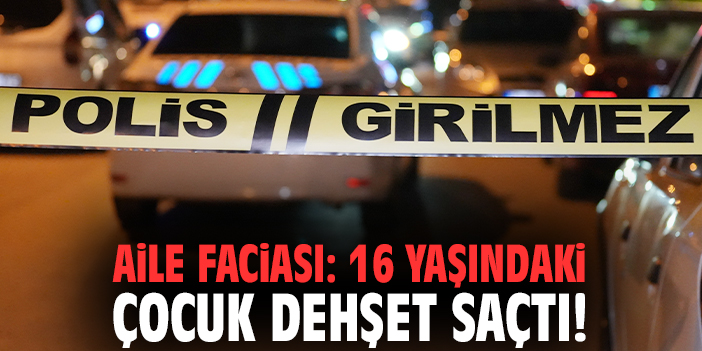 Aile faciası: 16 yaşındaki çocuk dehşet saçtı!