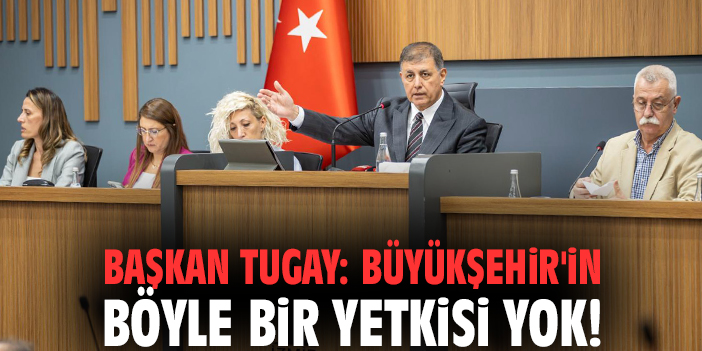 Başkan Tugay: Büyükşehir'in böyle bir yetkisi yok!