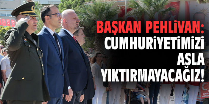 Başkan Pehlivan: Cumhuriyetimizi asla yıktırmayacağız!