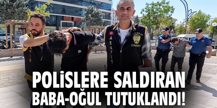 Polislere saldıran baba-oğul tutuklandı!