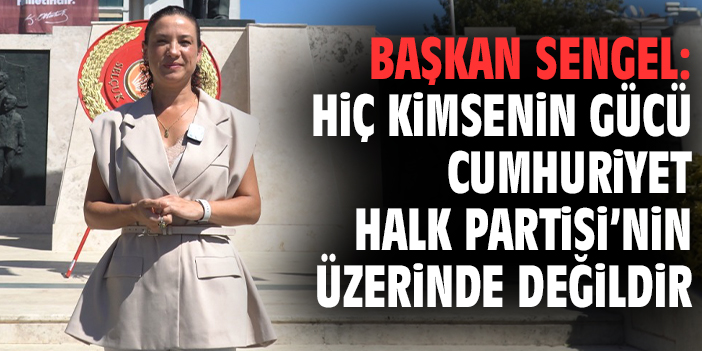 Başkan Sengel: Hiç kimsenin gücü Cumhuriyet Halk Partisi’nin üzerinde değildir