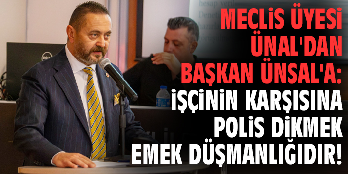 Meclis üyesi Ünal'dan Başkan Ünsal'a: İşçinin karşısına polis dikmek emek düşmanlığıdır!