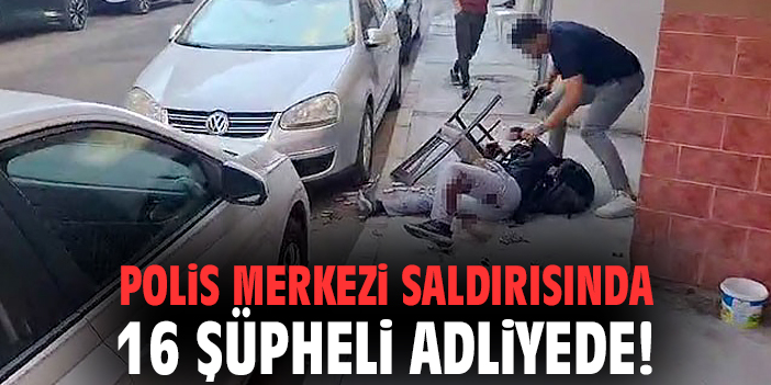 Polis merkezi saldırısında 16 şüpheli adliyede!