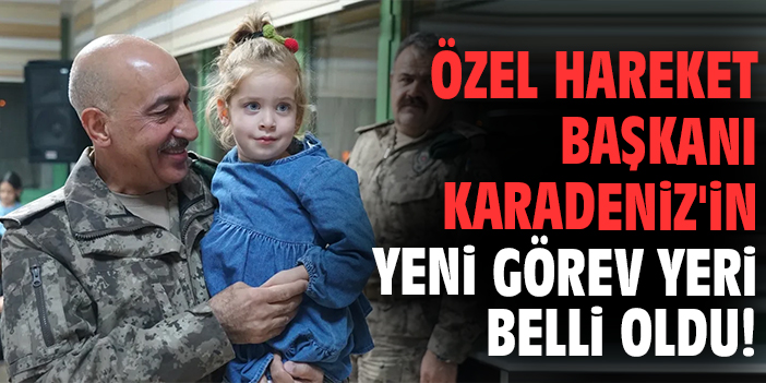 Özel Hareket Başkanı Karadeniz'in yeni görev yeri belli oldu!
