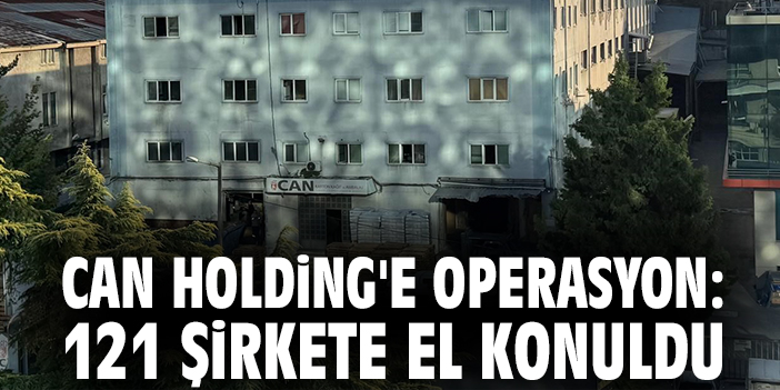Can Holding'e operasyon: 121 şirkete el konuldu
