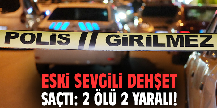 Eski sevgili dehşet saçtı: 2 ölü 2 yaralı!