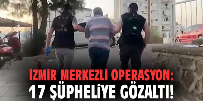 İzmir merkezli operasyon: 17 şüpheliye gözaltı!
