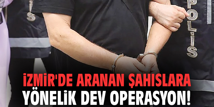 İzmir'de aranan şahıslara yönelik dev operasyon!