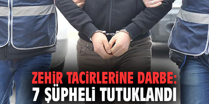 Zehir tacirlerine darbe: 7 şüpheli tutuklandı