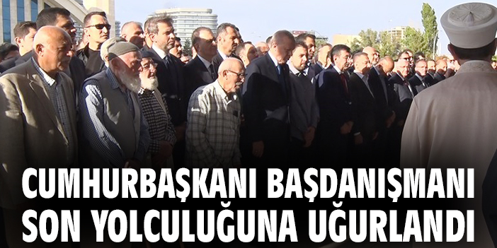 Cumhurbaşkanı Başdanışmanı son yolculuğuna uğurlandı