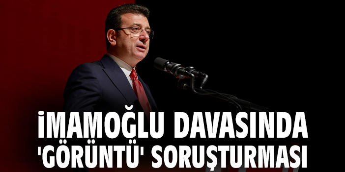 İmamoğlu davasında 'görüntü' soruşturması