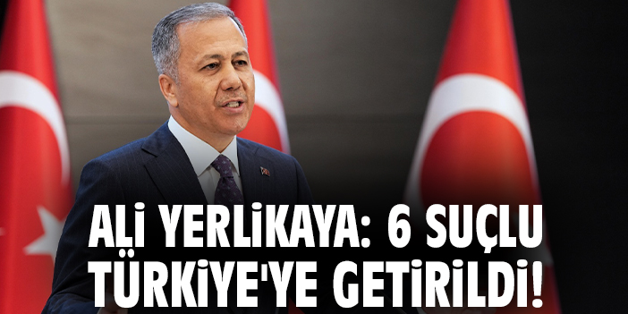Bakan Yerlikaya: 6 suçlu Türkiye'ye getirildi!