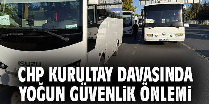 CHP Kurultay Davasında yoğun güvenlik önlemi