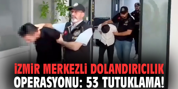 İzmir merkezli dolandırıcılık operasyonu: 53 tutuklama!
