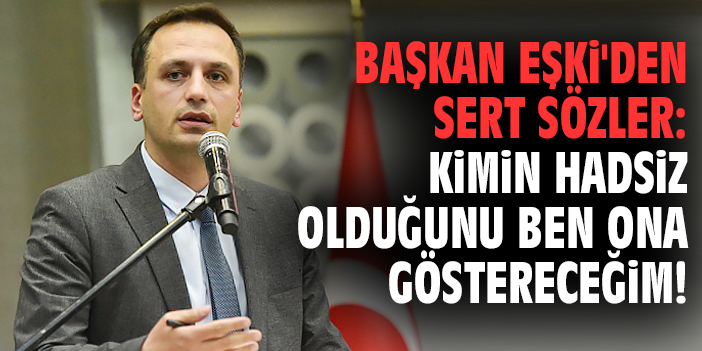 Başkan Eşki'den sert sözler: Kimin hadsiz olduğunu ben ona göstereceğim!