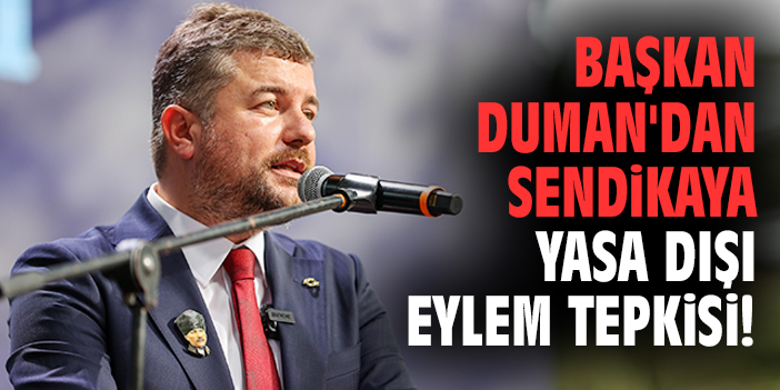 Başkan Duman'dan sendikaya yasa dışı eylem tepkisi!