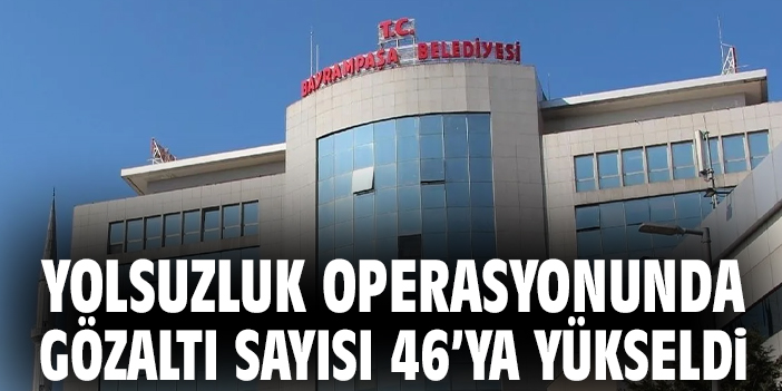 Yolsuzluk operasyonunda gözaltı sayısı 46’ya yükseldi