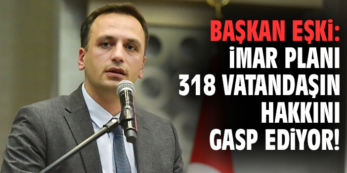 Başkan Eşki: İmar planı 318 vatandaşın hakkını gasp ediyor!