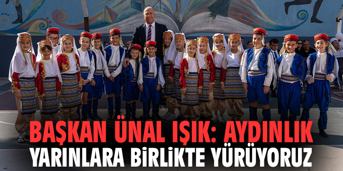 Başkan Ünal Işık: Aydınlık yarınlara birlikte yürüyoruz