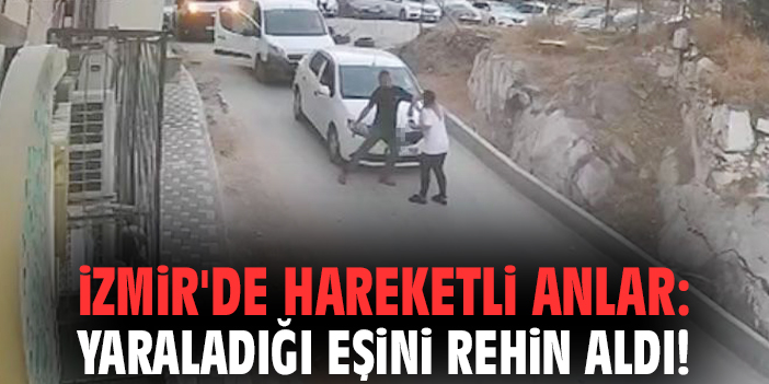İzmir'de hareketli anlar: Yaraladığı eşini rehin aldı!