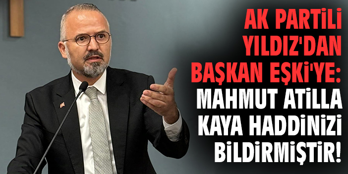 AK Partili Yıldız'dan Başkan Eşki'ye: Mahmut Atilla Kaya haddinizi bildirmiştir!