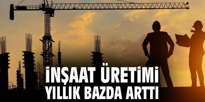 İnşaat üretimi yıllık bazda arttı