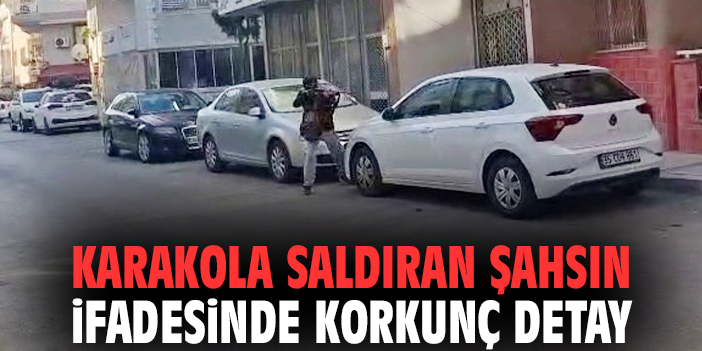 Karakola saldıran şahsın ifadesinde korkunç detay!
