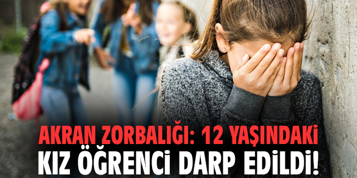 Akran zorbalığı: 12 yaşındaki kız öğrenci darp edildi!