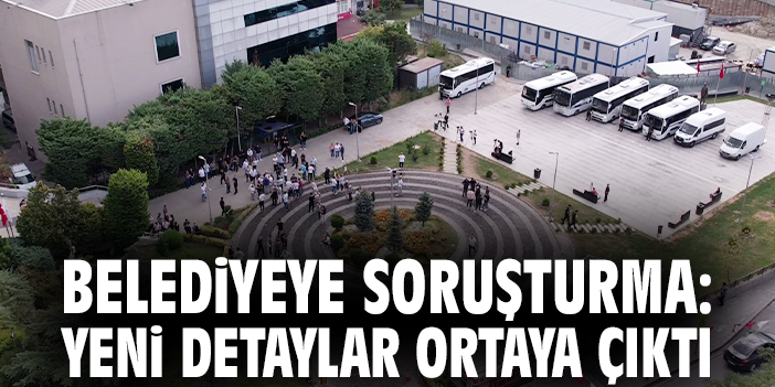 Belediyeye soruşturma: Yeni detaylar ortaya çıktı