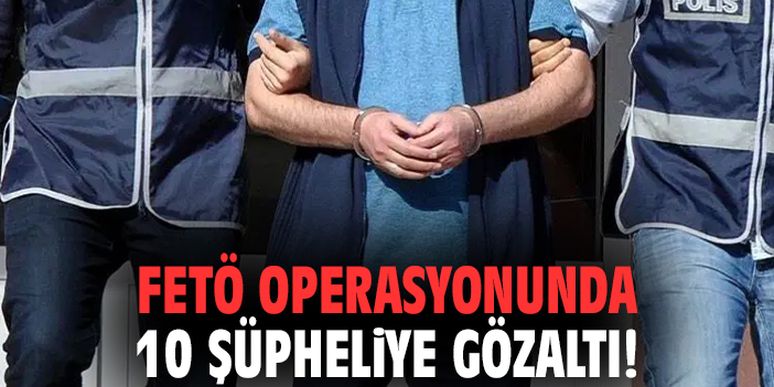 FETÖ operasyonunda 10 şüpheliye gözaltı!