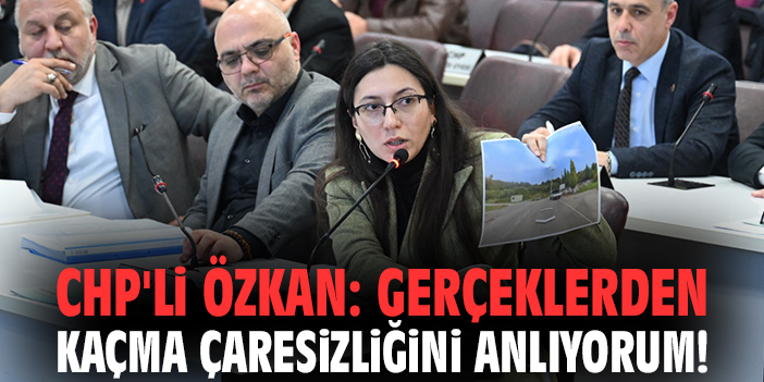 CHP'li Özkan: Gerçeklerden kaçma çaresizliğini anlıyorum!