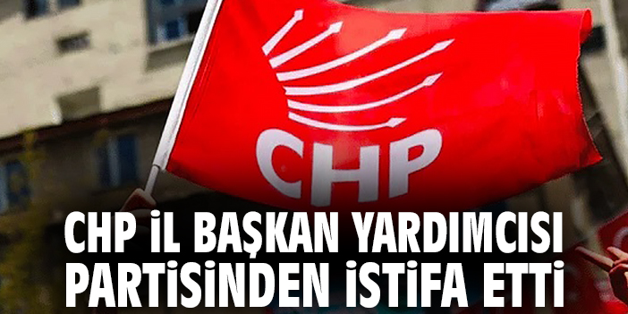CHP İl Başkan Yardımcısı partisinden istifa etti