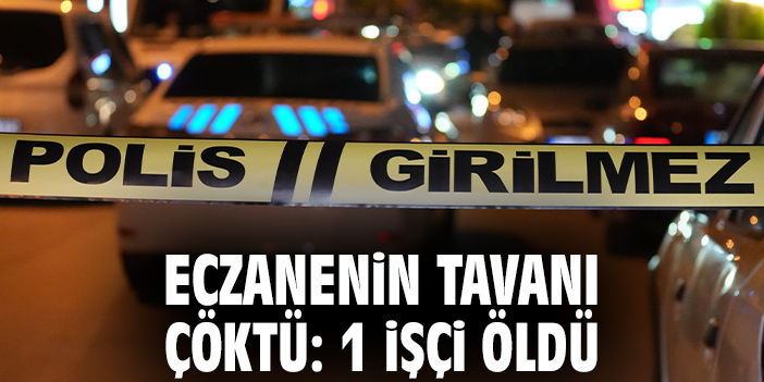 Eczanenin tavanı çöktü: 1 işçi öldü
