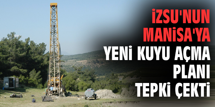 İZSU'nun Manisa'ya yeni kuyu açma planı tepki çekti