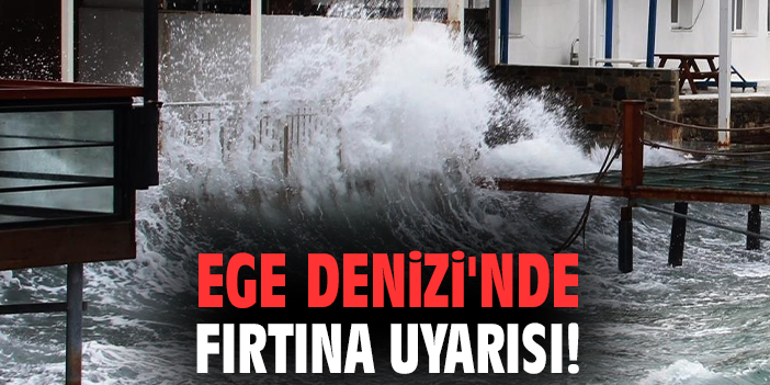 Ege Denizi'nde fırtına uyarısı!