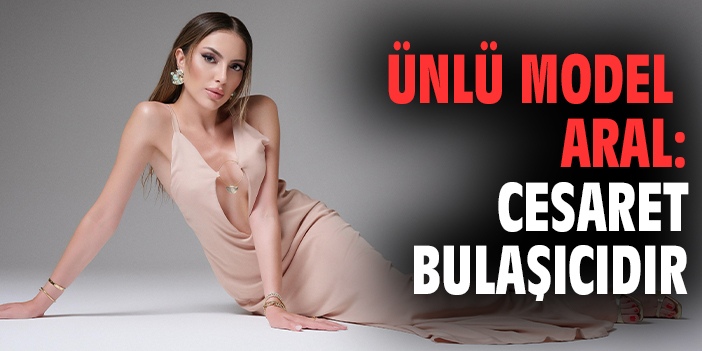 Ünlü model Tuğçe Aral : Cesaret bulaşıcıdır