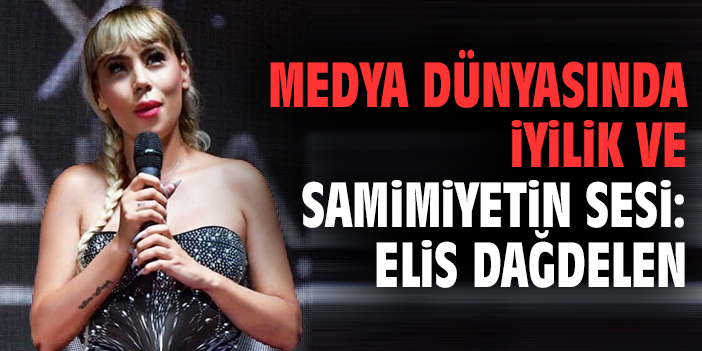Medya dünyasında iyilik ve samimiyetin sesi: Elis Dağdelen