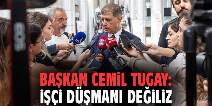 Başkan Cemil Tugay: İşçi düşmanı değiliz