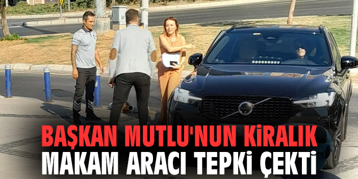 Başkan Mutlu'nun kiralık makam aracı tepki çekti