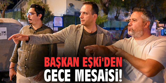 Başkan Eşki'den gece mesaisi!